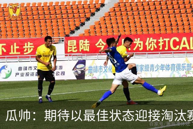 瓜帅：期待以最佳状态迎接淘汰赛 小组赛踢得很顺