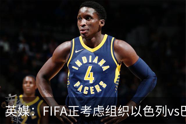 英媒：FIFA正考虑组织以色列vs巴勒斯坦青少友谊赛，为新赛事揭幕
